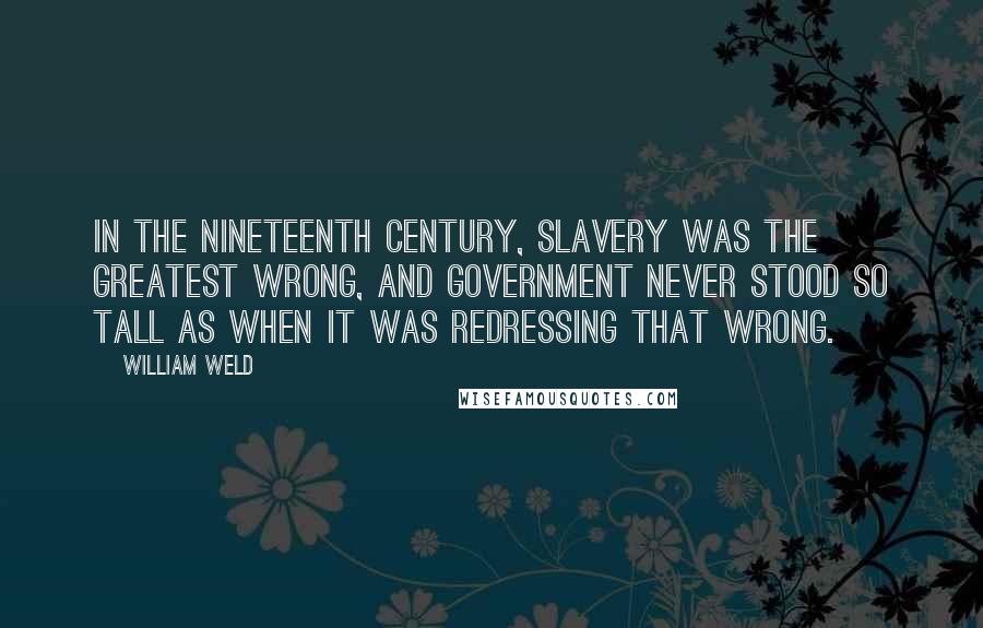 William Weld Quotes: In the nineteenth century, slavery was the greatest wrong, and government never stood so tall as when it was redressing that wrong.