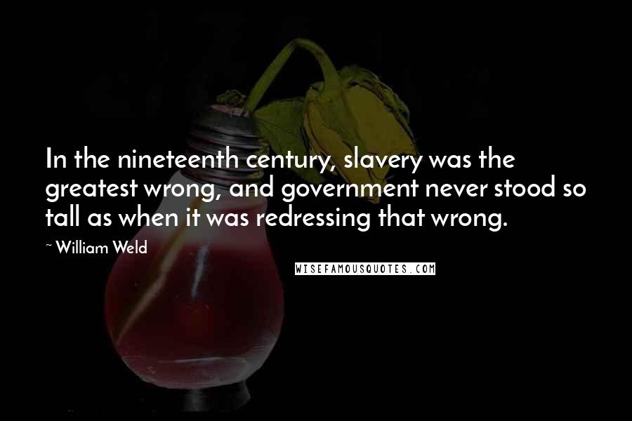 William Weld Quotes: In the nineteenth century, slavery was the greatest wrong, and government never stood so tall as when it was redressing that wrong.