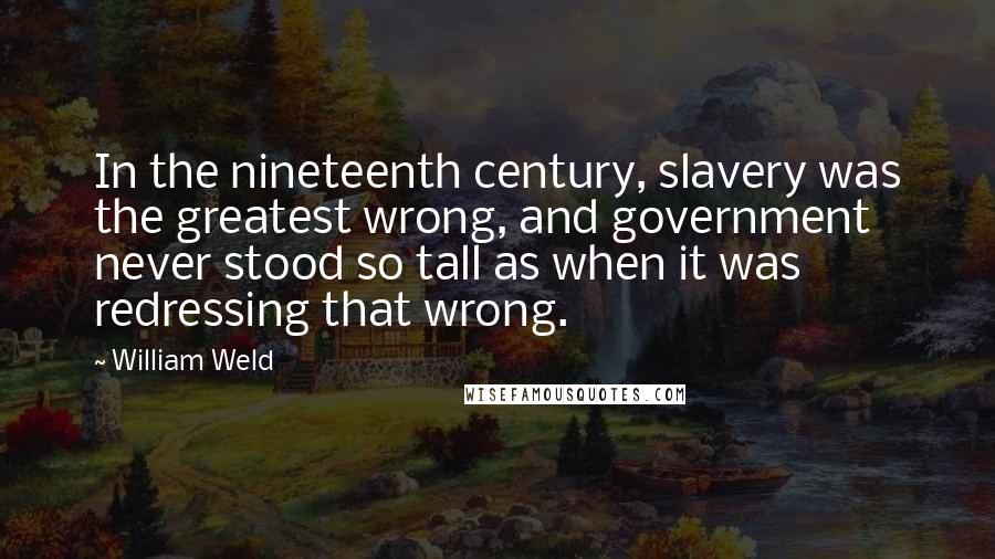 William Weld Quotes: In the nineteenth century, slavery was the greatest wrong, and government never stood so tall as when it was redressing that wrong.