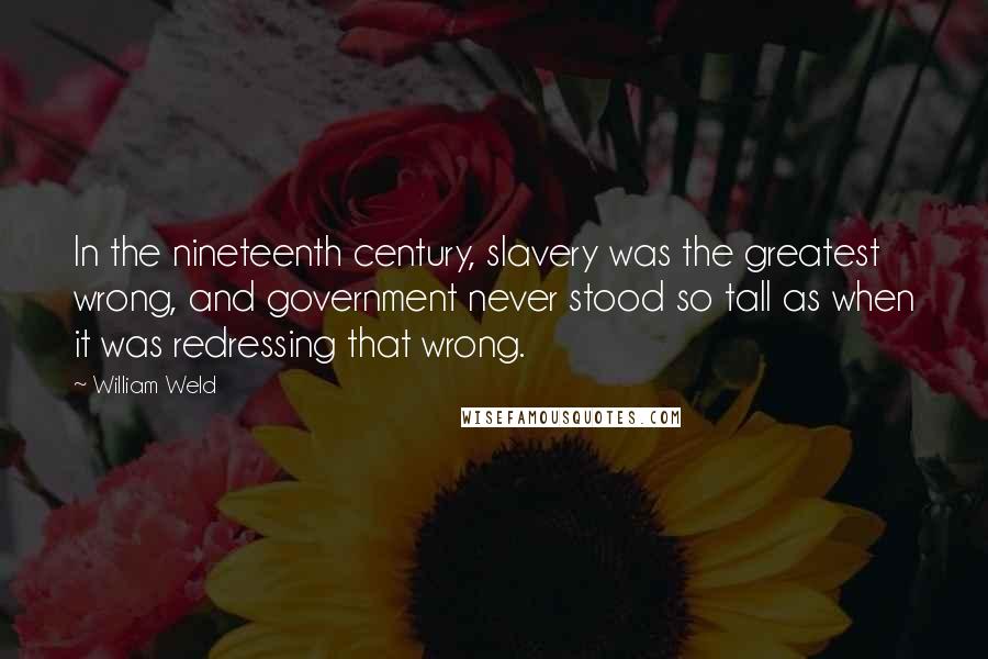 William Weld Quotes: In the nineteenth century, slavery was the greatest wrong, and government never stood so tall as when it was redressing that wrong.