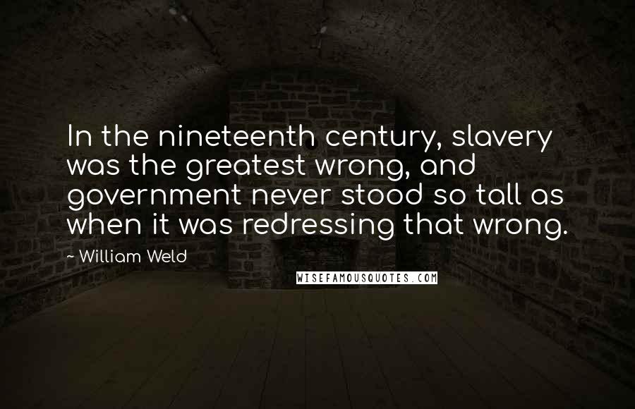 William Weld Quotes: In the nineteenth century, slavery was the greatest wrong, and government never stood so tall as when it was redressing that wrong.