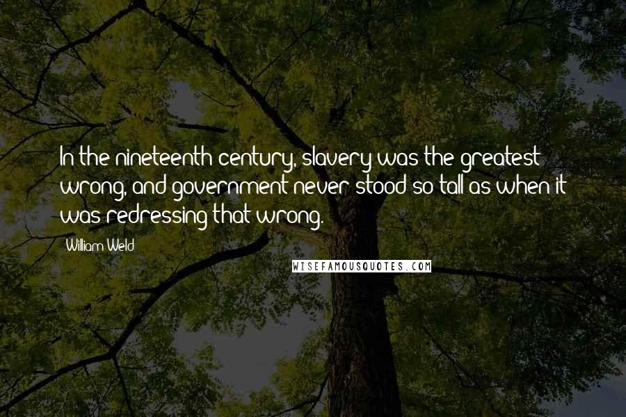William Weld Quotes: In the nineteenth century, slavery was the greatest wrong, and government never stood so tall as when it was redressing that wrong.