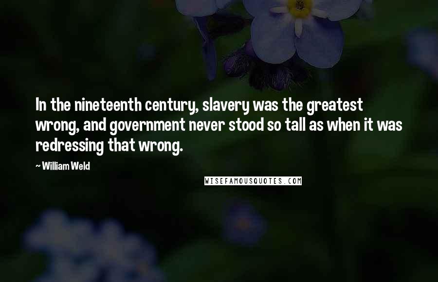 William Weld Quotes: In the nineteenth century, slavery was the greatest wrong, and government never stood so tall as when it was redressing that wrong.