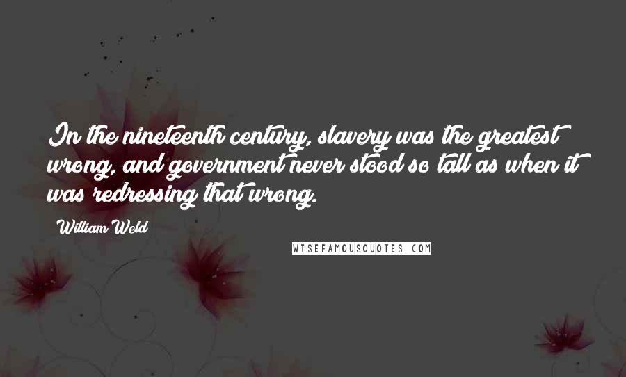 William Weld Quotes: In the nineteenth century, slavery was the greatest wrong, and government never stood so tall as when it was redressing that wrong.