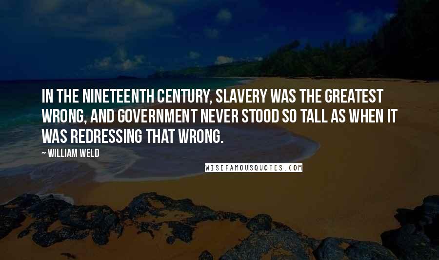 William Weld Quotes: In the nineteenth century, slavery was the greatest wrong, and government never stood so tall as when it was redressing that wrong.