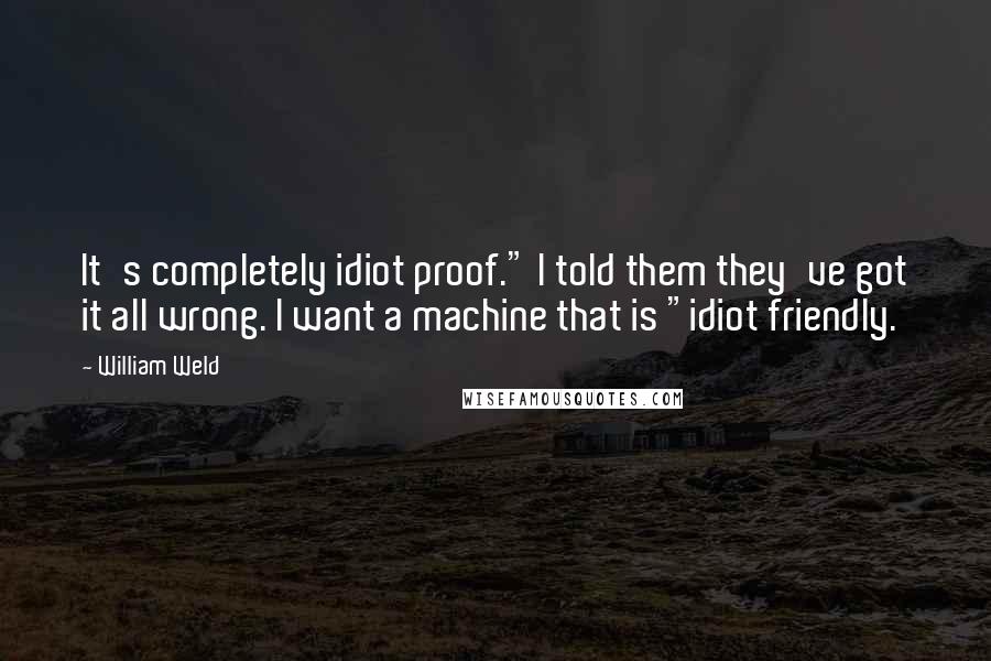 William Weld Quotes: It's completely idiot proof." I told them they've got it all wrong. I want a machine that is "idiot friendly.