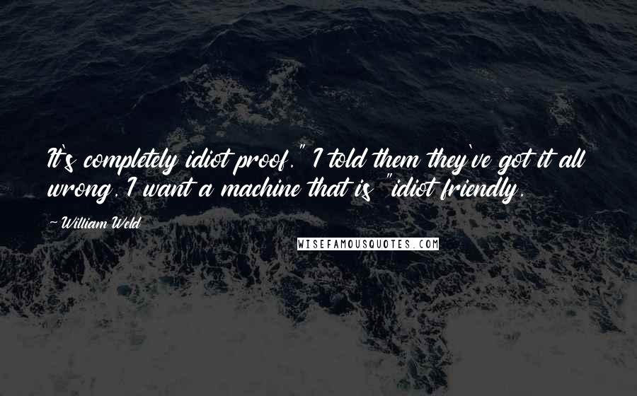 William Weld Quotes: It's completely idiot proof." I told them they've got it all wrong. I want a machine that is "idiot friendly.