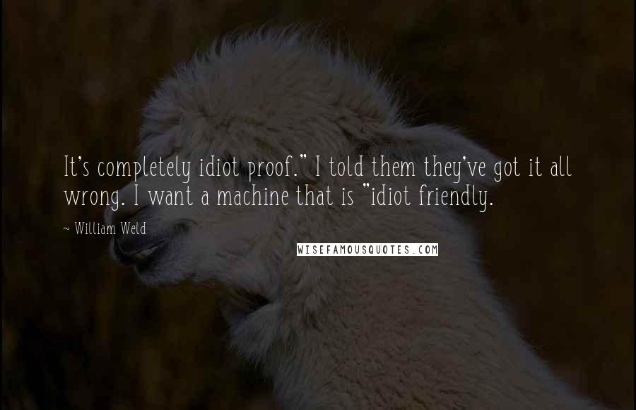 William Weld Quotes: It's completely idiot proof." I told them they've got it all wrong. I want a machine that is "idiot friendly.