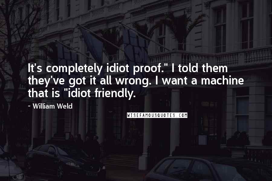 William Weld Quotes: It's completely idiot proof." I told them they've got it all wrong. I want a machine that is "idiot friendly.