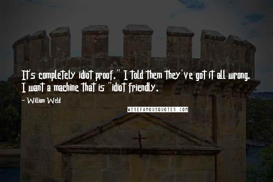 William Weld Quotes: It's completely idiot proof." I told them they've got it all wrong. I want a machine that is "idiot friendly.