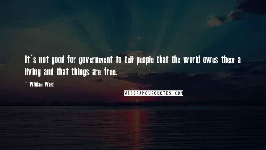 William Weld Quotes: It's not good for government to tell people that the world owes them a living and that things are free.