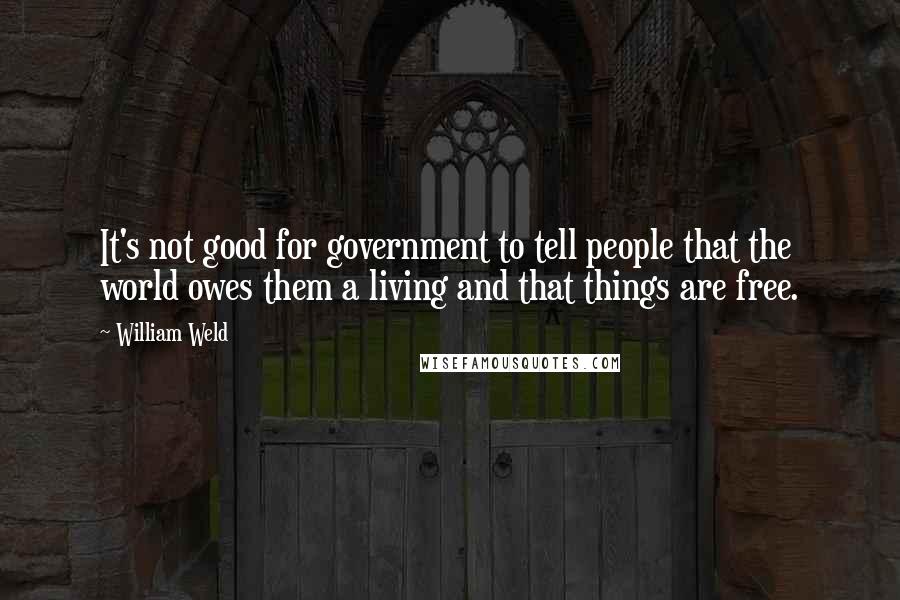 William Weld Quotes: It's not good for government to tell people that the world owes them a living and that things are free.