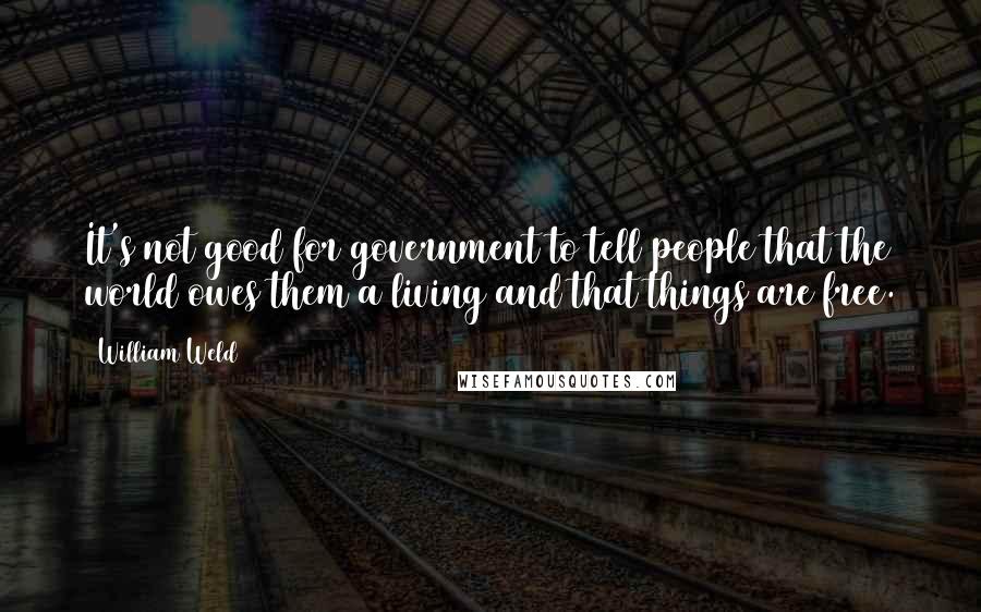 William Weld Quotes: It's not good for government to tell people that the world owes them a living and that things are free.