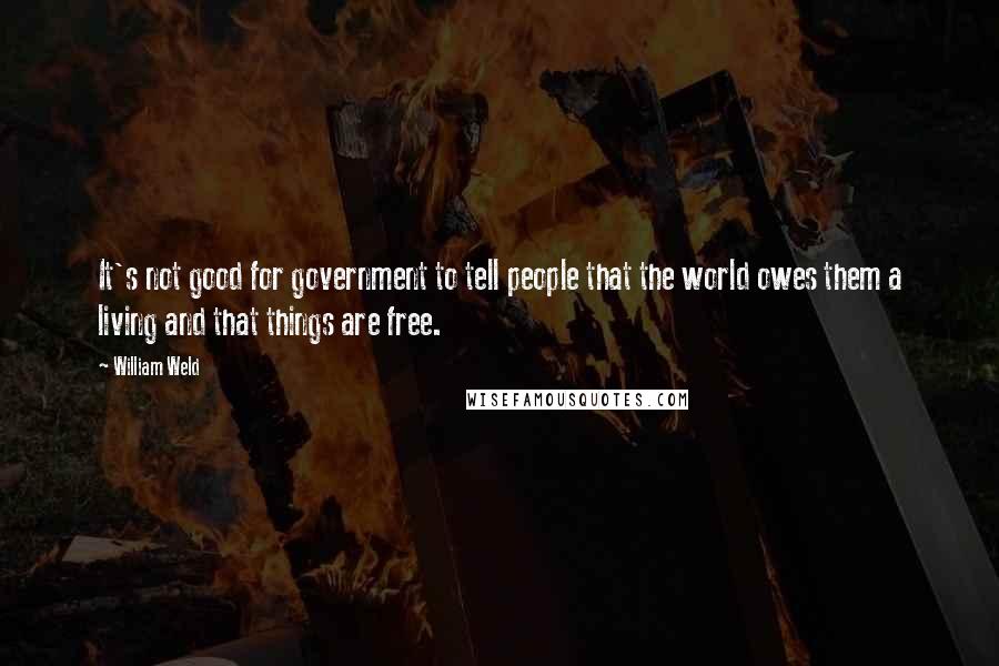 William Weld Quotes: It's not good for government to tell people that the world owes them a living and that things are free.