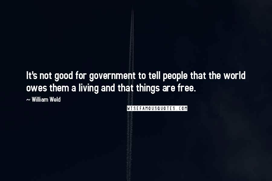 William Weld Quotes: It's not good for government to tell people that the world owes them a living and that things are free.