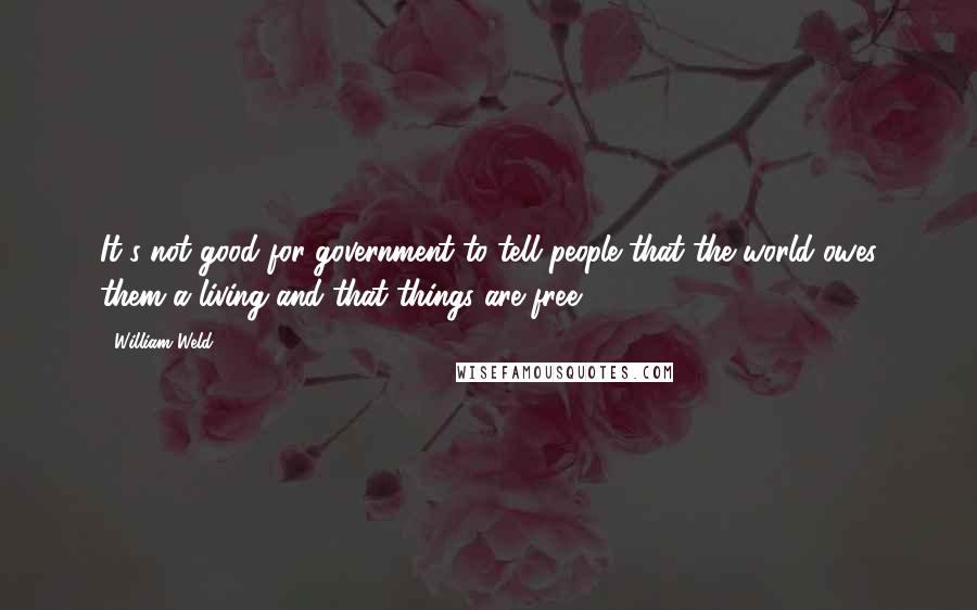 William Weld Quotes: It's not good for government to tell people that the world owes them a living and that things are free.