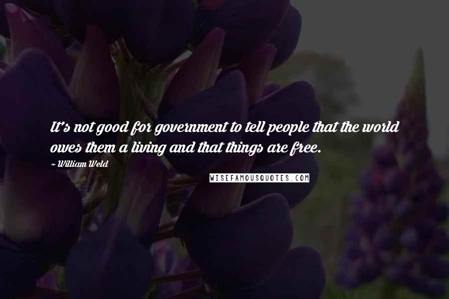 William Weld Quotes: It's not good for government to tell people that the world owes them a living and that things are free.