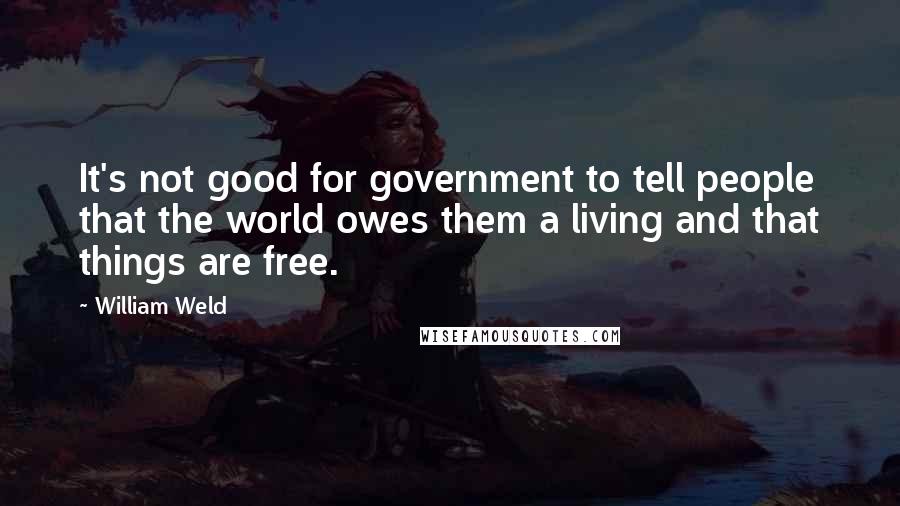 William Weld Quotes: It's not good for government to tell people that the world owes them a living and that things are free.