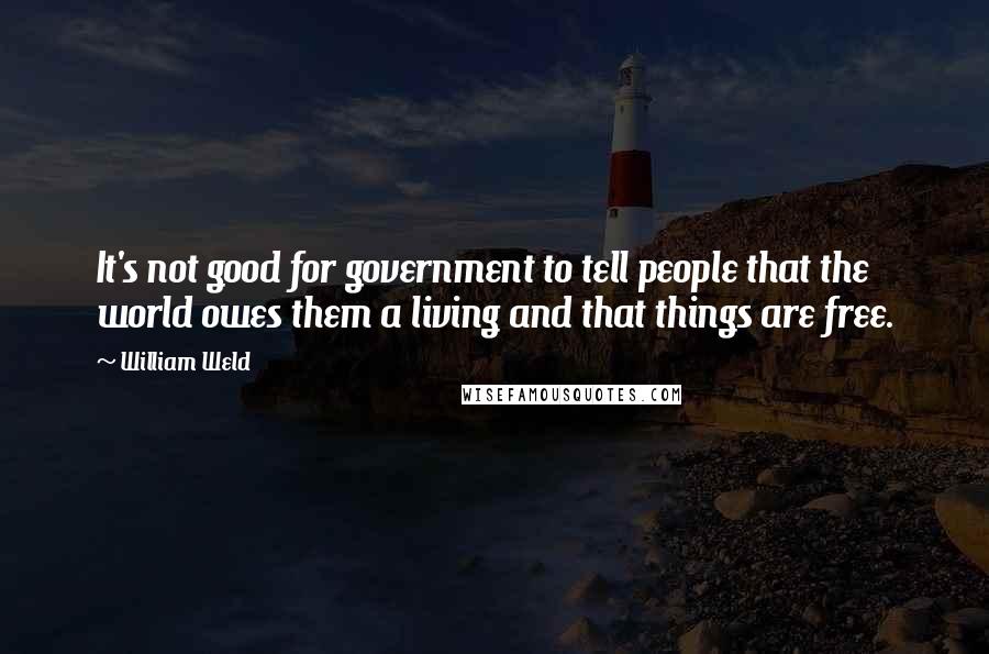 William Weld Quotes: It's not good for government to tell people that the world owes them a living and that things are free.