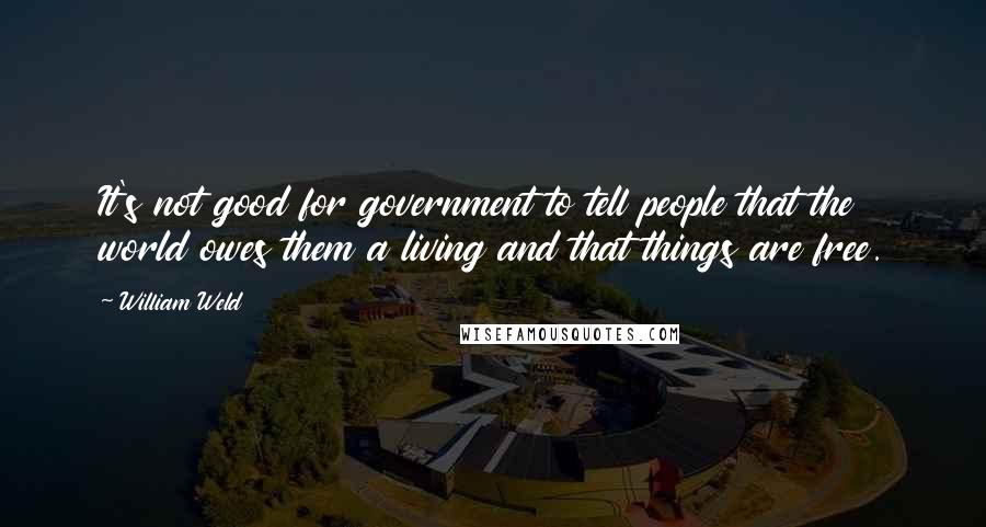 William Weld Quotes: It's not good for government to tell people that the world owes them a living and that things are free.
