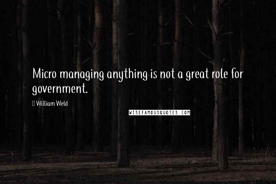 William Weld Quotes: Micro managing anything is not a great role for government.