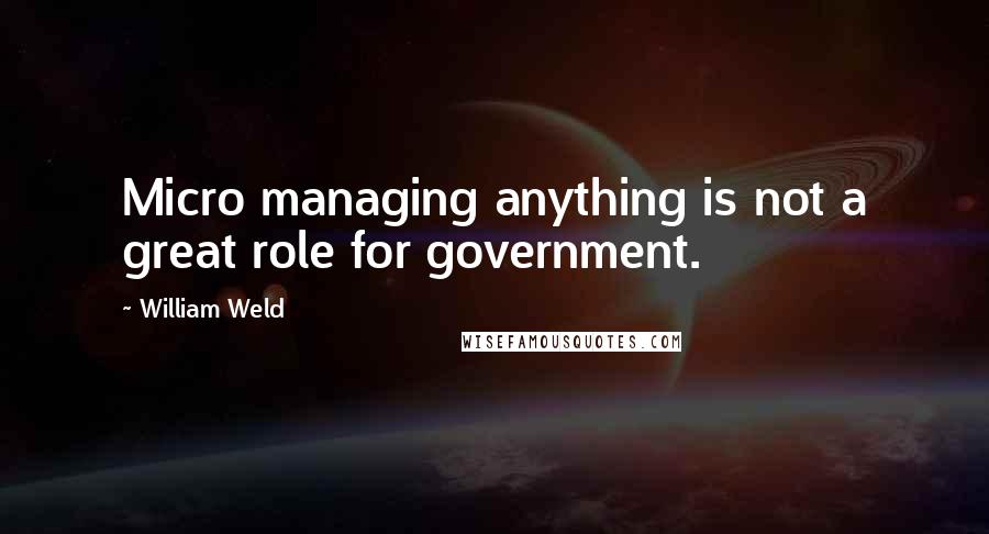 William Weld Quotes: Micro managing anything is not a great role for government.