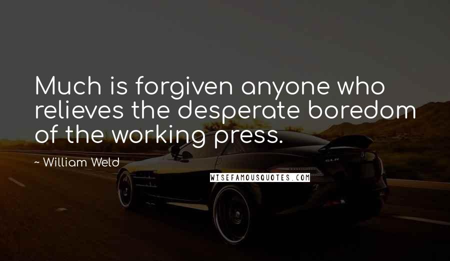 William Weld Quotes: Much is forgiven anyone who relieves the desperate boredom of the working press.