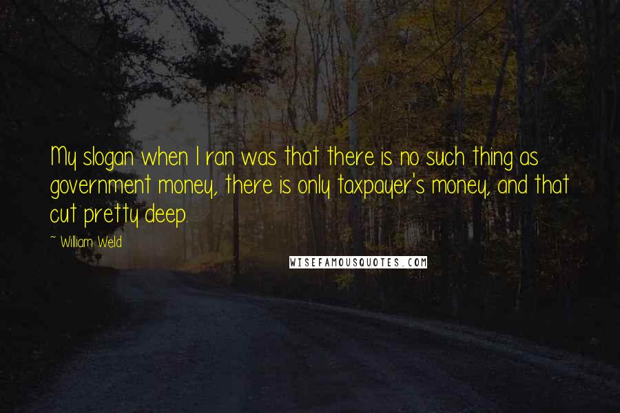William Weld Quotes: My slogan when I ran was that there is no such thing as government money, there is only taxpayer's money, and that cut pretty deep.