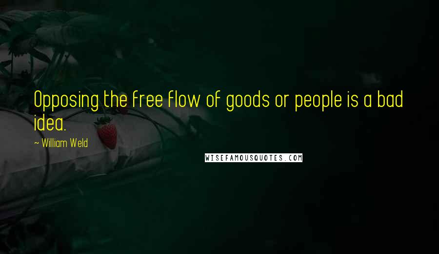 William Weld Quotes: Opposing the free flow of goods or people is a bad idea.