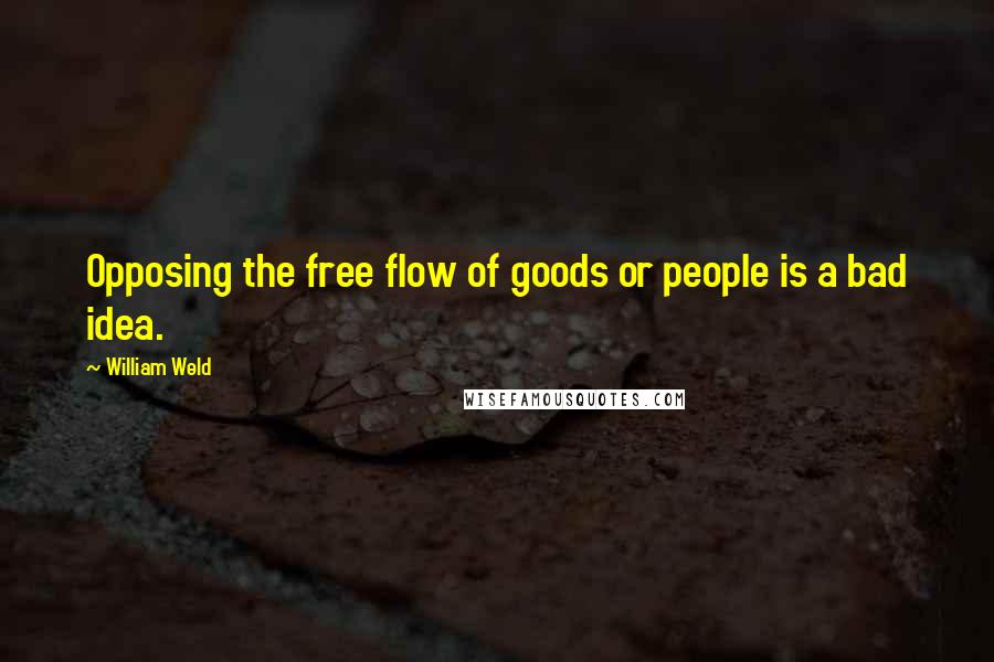 William Weld Quotes: Opposing the free flow of goods or people is a bad idea.