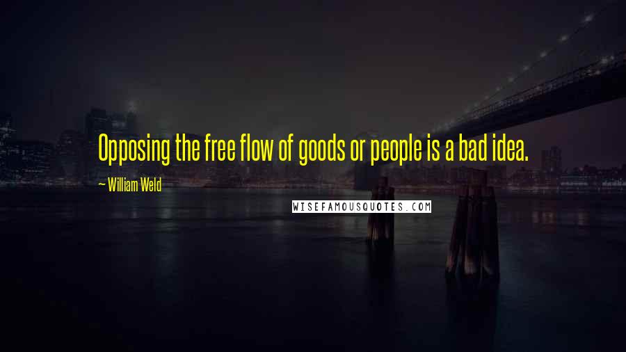 William Weld Quotes: Opposing the free flow of goods or people is a bad idea.