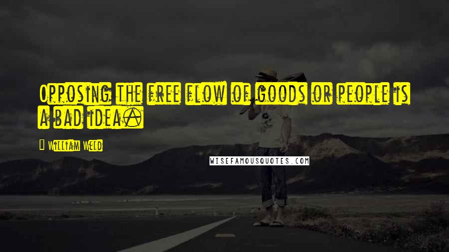 William Weld Quotes: Opposing the free flow of goods or people is a bad idea.