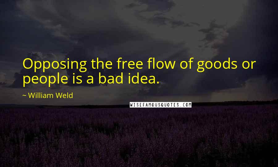 William Weld Quotes: Opposing the free flow of goods or people is a bad idea.