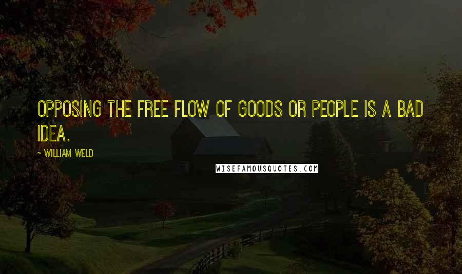 William Weld Quotes: Opposing the free flow of goods or people is a bad idea.