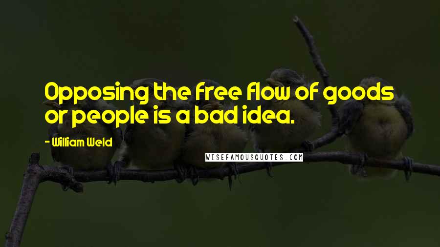 William Weld Quotes: Opposing the free flow of goods or people is a bad idea.