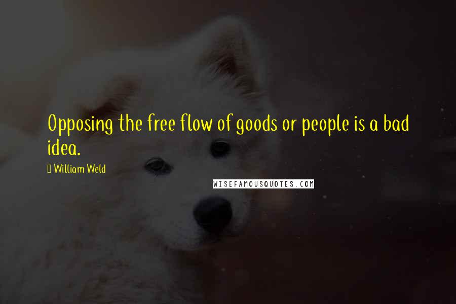 William Weld Quotes: Opposing the free flow of goods or people is a bad idea.