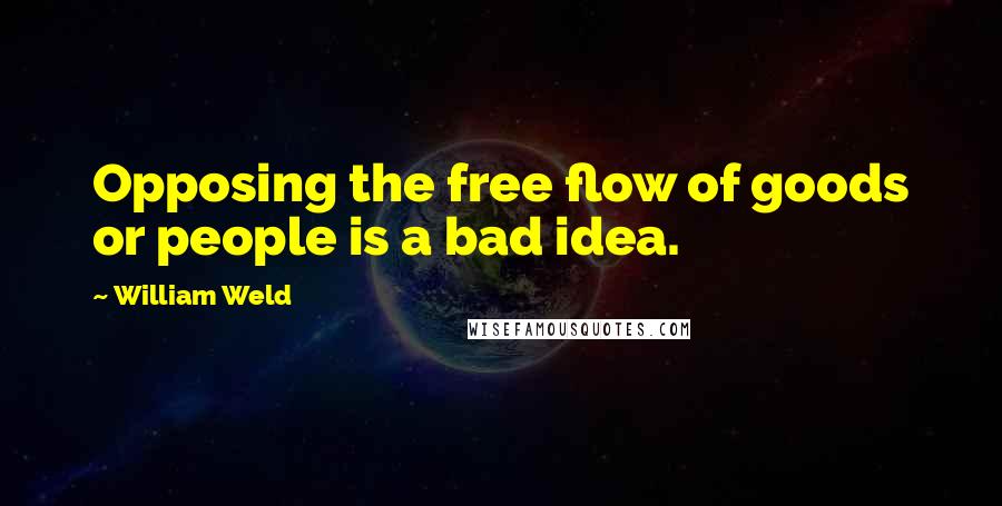William Weld Quotes: Opposing the free flow of goods or people is a bad idea.