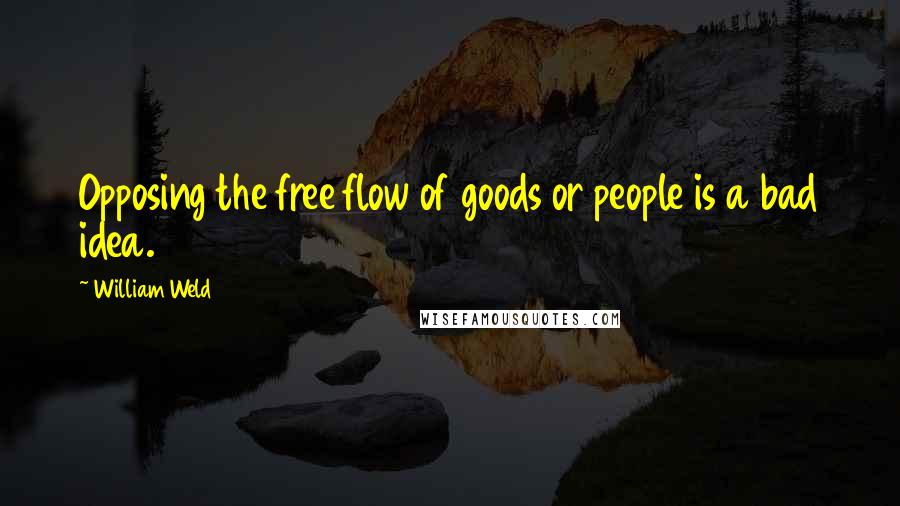 William Weld Quotes: Opposing the free flow of goods or people is a bad idea.