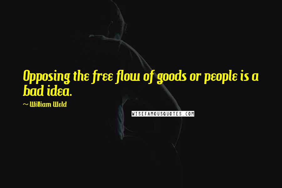 William Weld Quotes: Opposing the free flow of goods or people is a bad idea.