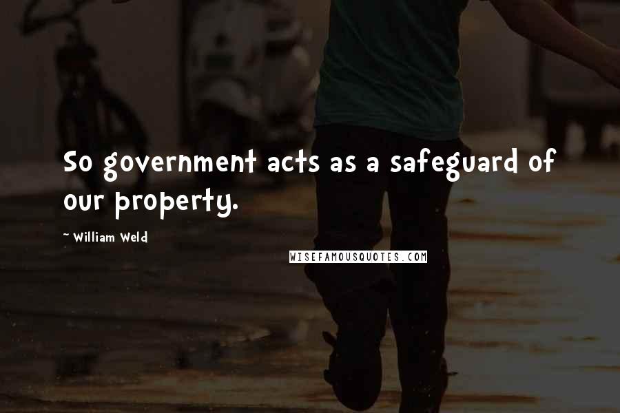 William Weld Quotes: So government acts as a safeguard of our property.
