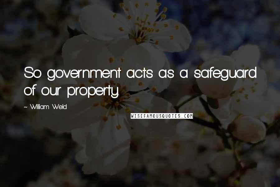 William Weld Quotes: So government acts as a safeguard of our property.