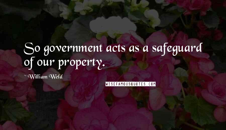 William Weld Quotes: So government acts as a safeguard of our property.