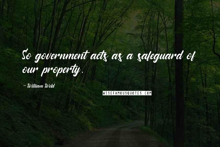 William Weld Quotes: So government acts as a safeguard of our property.