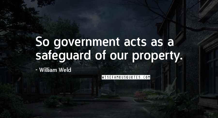 William Weld Quotes: So government acts as a safeguard of our property.