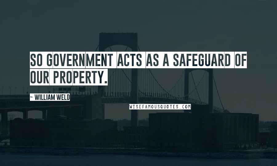 William Weld Quotes: So government acts as a safeguard of our property.