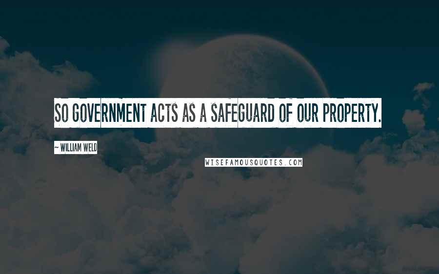 William Weld Quotes: So government acts as a safeguard of our property.