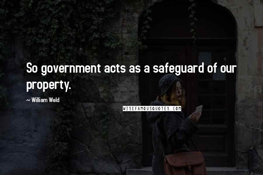 William Weld Quotes: So government acts as a safeguard of our property.