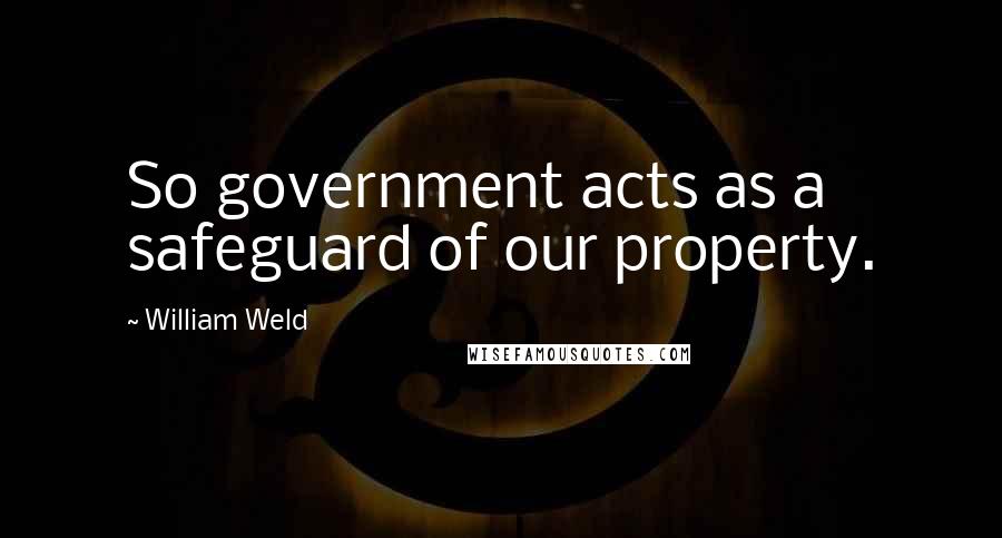 William Weld Quotes: So government acts as a safeguard of our property.