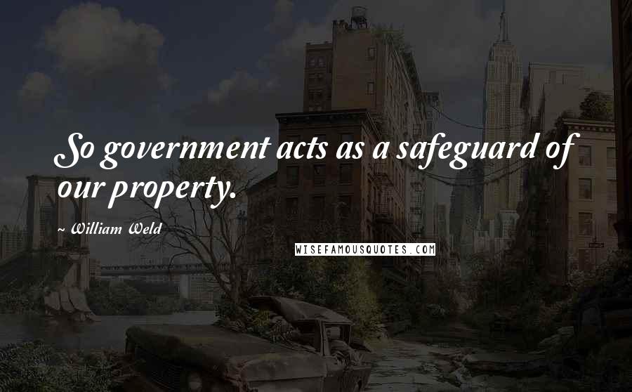 William Weld Quotes: So government acts as a safeguard of our property.