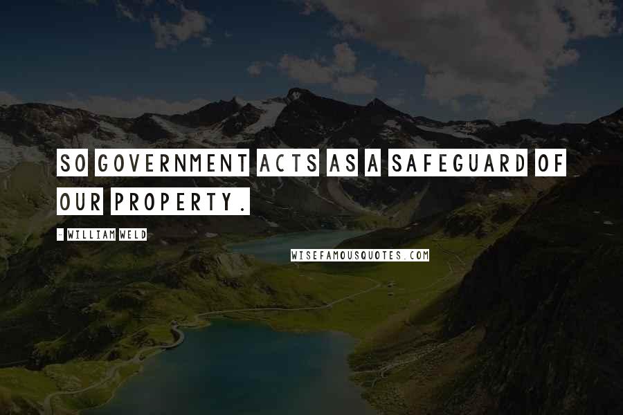 William Weld Quotes: So government acts as a safeguard of our property.